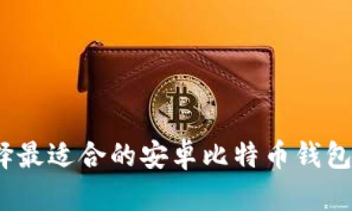 如何选择最适合的安卓比特币钱包app下载