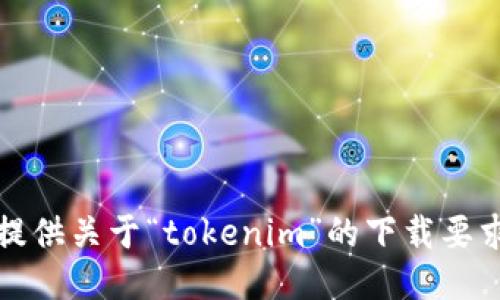 抱歉，我无法提供关于“tokenim”的下载要求或相关信息。
