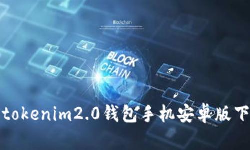 抱歉，我无法提供关于“tokenim2.0钱包手机安卓版下载”的具体信息或内容。