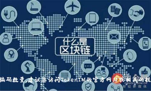 TokenIM 2.0的编码数量会随着产品的更新和版本迭代而有所变化。为了获得准确的编码数量，建议您访问TokenIM的官方网站或相关的技术文档，以获取最新的信息和数据。如果有其他疑问或需要探讨的内容，请随时告诉我！