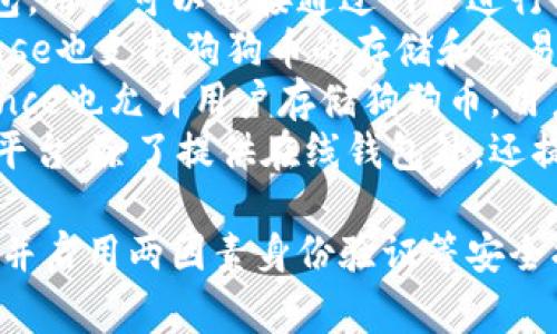 是的，狗狗币（Dogecoin）有多种在线钱包可供用户使用。以下是一些常见的狗狗币在线钱包平台：

1. **Dogecoin官方网站钱包**：这是狗狗币官方提供的钱包，用户可以直接通过网页进行操作，方便实用。
2. **Coinbase**：作为一款知名的加密货币交易所，Coinbase也支持狗狗币的存储和交易。用户可以在其平台上创建一个账户，并获得一个在线钱包。
3. **Binance**：全球最大的加密货币交易平台之一，Binance也允许用户存储狗狗币。用户可以通过其交易所进行转账、交易和投资。
4. **Crypto.com**：这是一款集成了多种加密货币功能的平台，除了提供在线钱包外，还提供交易、卡片消费等多种逻辑。

使用在线钱包时，请务必注意安全性，选择信誉良好的平台，并启用两因素身份验证等安全措施，以保护自己的资产安全。希望这些信息对你有所帮助！