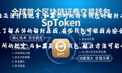 比特币钱包的解封问题通常涉及到多个方面，包括钱包提供商的政策、用户操作的正确性及法律法规等。如果你对比特币钱包的解封有疑问，具体操作的步骤和时限可能因钱包类型而异。

首先，通常情况下，如果你的比特币钱包被封了，合理的步骤是先联系钱包提供商的客服，了解具体的解封原因。有些钱包可能因为安全问题、异常操作等原因进行封锁，这时候用户可能需要提供某些信息以证明自己的身份。

此外，了解你所使用的钱包类型也很重要。比如，如果是交易所的钱包，可能需要遵循交易所的规定；而如果是私人钱包，解决方法可能会有所不同。

如果你有进一步的关于比特币钱包解封的问题，欢迎随时问我！