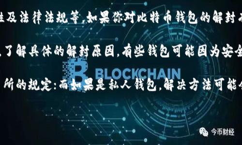 比特币钱包的解封问题通常涉及到多个方面，包括钱包提供商的政策、用户操作的正确性及法律法规等。如果你对比特币钱包的解封有疑问，具体操作的步骤和时限可能因钱包类型而异。

首先，通常情况下，如果你的比特币钱包被封了，合理的步骤是先联系钱包提供商的客服，了解具体的解封原因。有些钱包可能因为安全问题、异常操作等原因进行封锁，这时候用户可能需要提供某些信息以证明自己的身份。

此外，了解你所使用的钱包类型也很重要。比如，如果是交易所的钱包，可能需要遵循交易所的规定；而如果是私人钱包，解决方法可能会有所不同。

如果你有进一步的关于比特币钱包解封的问题，欢迎随时问我！