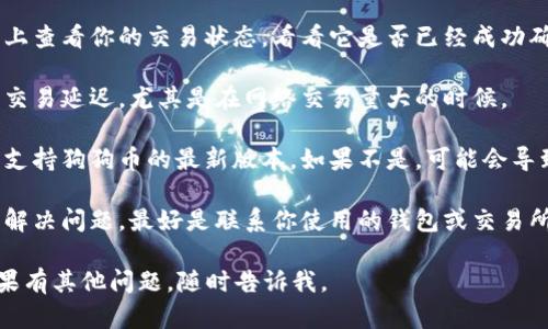 抱歉，你的问题可能需要更具体的信息或进一步的澄清。如果你遇到狗狗币钱包收不到款项的问题，可以考虑以下几个步骤：

1. **确认钱包地址**：确保你发送狗狗币的地址完全正确，包括大小写和符号。

2. **交易状态检查**：在区块链浏览器上查看你的交易状态，看看它是否已经成功确认。

3. **网络拥堵**：有时网络拥堵会导致交易延迟，尤其是在网络交易量大的时候。

4. **钱包兼容性**：确保你使用的钱包支持狗狗币的最新版本，如果不是，可能会导致无法接收款项。

5. **联系支持**：如果以上步骤都无法解决问题，最好是联系你使用的钱包或交易所的客服。

希望这些信息能够帮助你解决问题！如果有其他问题，随时告诉我。