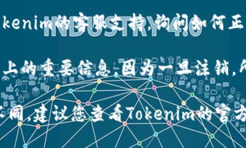 要注销Tokenim账号，请按照以下步骤操作：

1. **登录Tokenim账户**：首先，您需要登录到您的Tokenim账号。

2. **访问账户设置**：登录后，找到“账户设置”或“个人资料”选项，通常在页面的右上角或者左侧菜单中。

3. **查找注销选项**：在账户设置中，寻找“注销账户”或“删除账户”这一选项。如果找不到，您可能需要查看常见问题解答（FAQ）或者联系客服。

4. **确认注销**：如果找到了注销选项，点击后系统可能会要求您确认注销操作，您需要按照指示进行确认。

5. **联系客服**：如果以上步骤无法解决，您可以联系Tokenim的客服支持，询问如何正式注销账号。

6. **备份重要信息**：注销账户前，请确保备份您在平台上的重要信息，因为一旦注销，所有数据可能会被删除，无法恢复。

请注意，注销账户的具体步骤可能因平台的更新而有所不同，建议您查看Tokenim的官方网站或联系客服获取最新信息。希望这些步骤能帮到您！