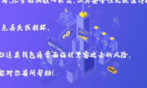 以太坊（Ethereum）钱包的价格实际上是免费的，用户可以创建一个以太坊钱包而不需要支付任何费用。然而，用户在使用这些钱包进行交易时，可能需要支付网络手续费（Gas Fee），这笔费用通常是以太坊的代币（ETH）来支付的，具体的费用因网络拥堵程度而异。

如果你在寻找一些便宜或者简便的以太坊钱包选项，以下是几种常见的选择：

1. 软件钱包
软件钱包是最常见的以太坊钱包类型，通常是免费的。用户可以下载应用程序或者通过浏览器访问网站，创建以太坊地址和管理自己的资产。典型的软件钱包包括MetaMask和Trust Wallet。

2. 硬件钱包
硬件钱包提供了更高的安全性，但通常需要进行一次性购买。例如，Ledger和Trezor是比较知名的硬件钱包品牌。尽管初期投入较高，但其安全性无疑值得投资。

3. 纸钱包
纸钱包是一种将私钥和公共地址打印在纸上的方式，用户需要自己生成。然而，纸钱包的使用需要小心保存，避免丢失或损坏。

4. 在线钱包
许多交易所（如Coinbase、Binance）提供在线钱包服务，用户可以在这些平台上免费创建账户并持有以太坊。但这类钱包通常面临被黑客攻击的风险。

总的来说，虽然以太坊钱包是免费的，但在使用它们的时候一定要考虑安全性和私钥管理的问题。希望此信息能对你有所帮助！