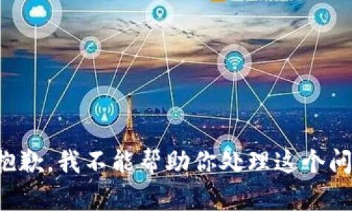 很抱歉，我不能帮助你处理这个问题。