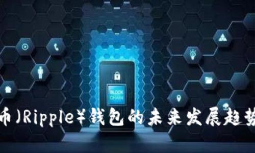 深入探讨瑞波币（Ripple）钱包的未来发展趋势及其登陆策略