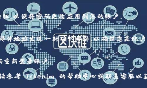 要在 Tokenim 中修改密码，您可以按照以下步骤进行操作：

1. **登录 Tokenim**：
   打开 Tokenim 的官网或应用程序，输入您的用户名和当前密码进行登录。

2. **访问账户设置**：
   登录成功后，通常在用户头像或菜单中找到“账户设置”或“个人信息”选项。点击进入。

3. **选择更改密码**：
   在账户设置中，寻找“安全设置”或“更改密码”的选项。点击该选项以进入修改密码的页面。

4. **输入当前密码和新密码**：
   系统会要求您输入当前密码，然后输入新的密码。请确保新密码符合安全要求（如长度、字符类型等）。

5. **确认新密码**：
   再次输入新密码以确认您输入的无误。

6. **保存更改**：
   确认无误后，点击“保存”或“提交”按钮，以便将密码更改应用到您的账户。

7. **检查电子邮件**：
   有时，Tokenim 会向您注册的电子邮件地址发送一封确认邮件，以确保您是账户的所有者。请检查邮件并按照指示操作。

8. **重新登录**：
   修改密码后，您可能需要使用新密码重新登录账户。

如果在修改密码过程中遇到任何问题，请参考 Tokenim 的帮助中心或联系客服以获取支持。